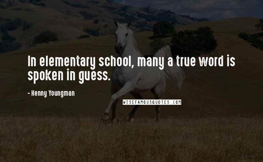 Henny Youngman quotes: In elementary school, many a true word is spoken in guess.