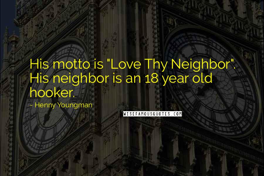 Henny Youngman quotes: His motto is "Love Thy Neighbor". His neighbor is an 18 year old hooker.