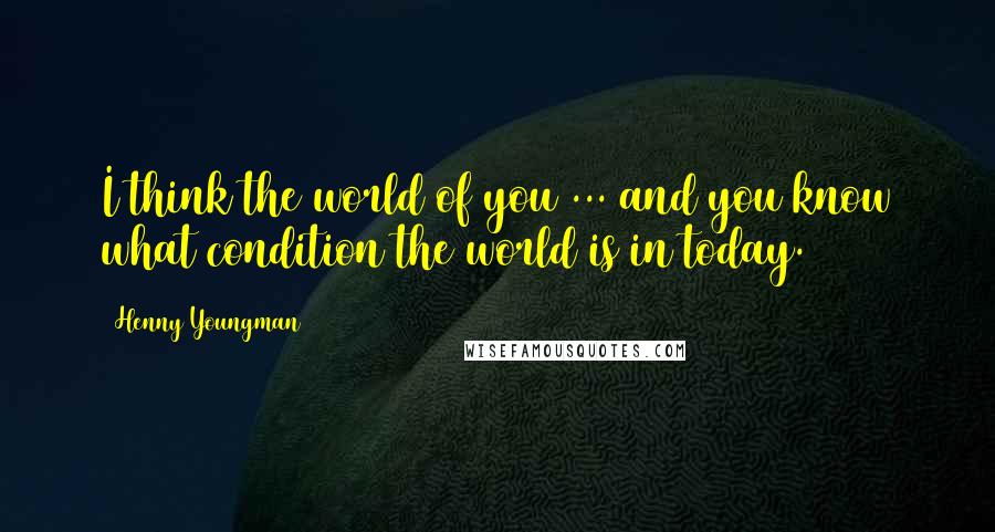 Henny Youngman quotes: I think the world of you ... and you know what condition the world is in today.