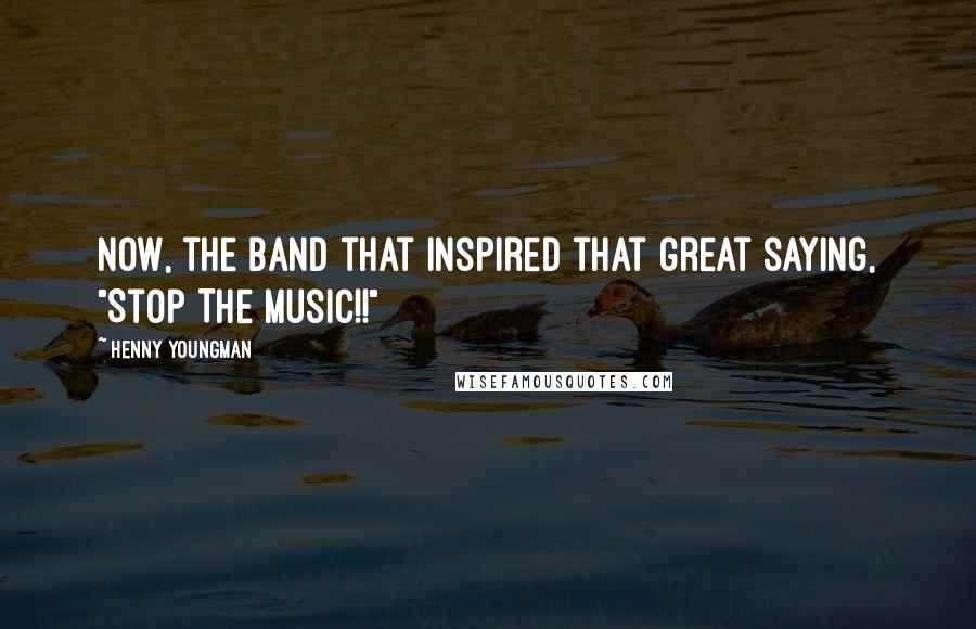 Henny Youngman quotes: Now, the band that inspired that great saying, "Stop The Music!!"