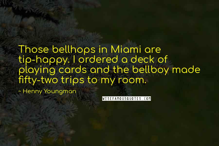 Henny Youngman quotes: Those bellhops in Miami are tip-happy. I ordered a deck of playing cards and the bellboy made fifty-two trips to my room.
