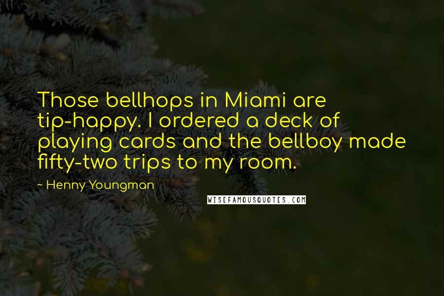 Henny Youngman quotes: Those bellhops in Miami are tip-happy. I ordered a deck of playing cards and the bellboy made fifty-two trips to my room. Henny Youngman quotes: Those bellhops in Miami are tip-happy. I ordered a deck of playing cards and the bellboy made fifty-two trips to my room.