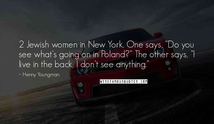 Henny Youngman quotes: 2 Jewish women in New York. One says, "Do you see what's going on in Poland?" The other says, "I live in the back, I don't see anything."