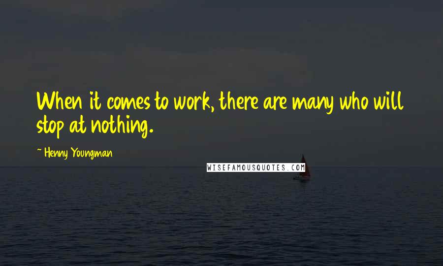 Henny Youngman quotes: When it comes to work, there are many who will stop at nothing.
