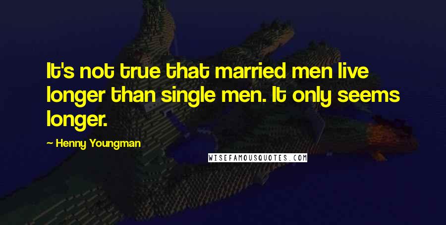 Henny Youngman quotes: It's not true that married men live longer than single men. It only seems longer.