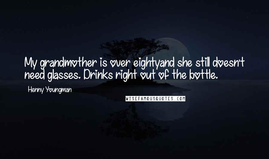 Henny Youngman quotes: My grandmother is over eightyand she still doesn't need glasses. Drinks right out of the bottle.