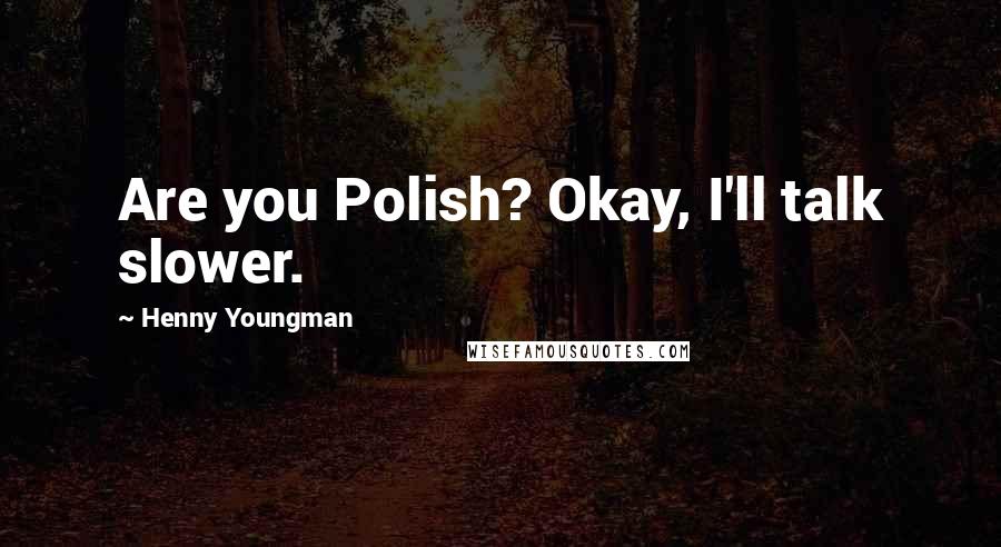 Henny Youngman quotes: Are you Polish? Okay, I'll talk slower.