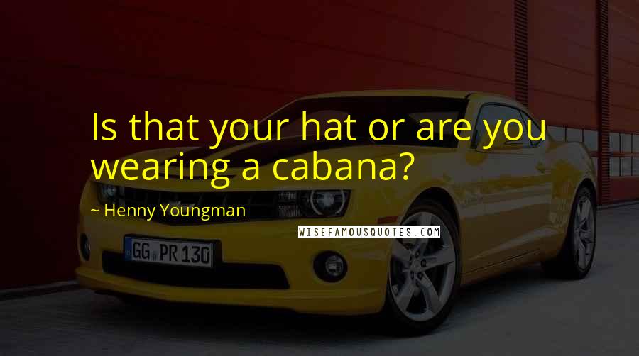 Henny Youngman quotes: Is that your hat or are you wearing a cabana?