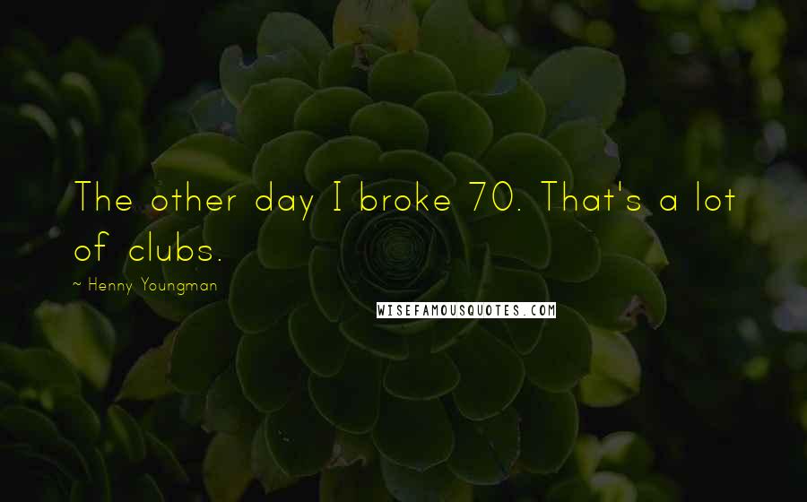 Henny Youngman quotes: The other day I broke 70. That's a lot of clubs.