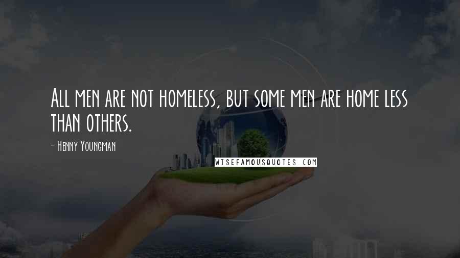 Henny Youngman quotes: All men are not homeless, but some men are home less than others.
