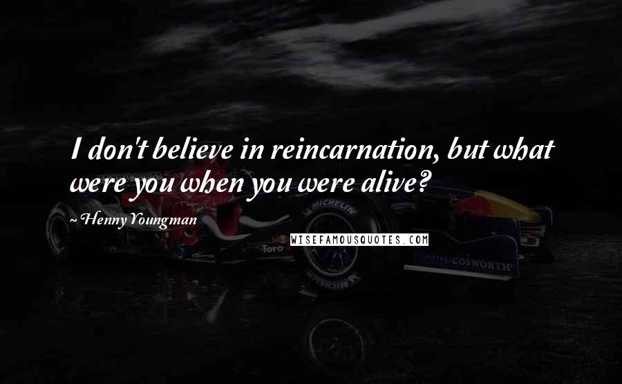 Henny Youngman quotes: I don't believe in reincarnation, but what were you when you were alive?