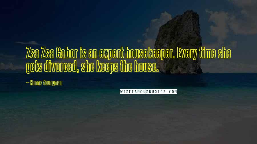 Henny Youngman quotes: Zsa Zsa Gabor is an expert housekeeper. Every time she gets divorced, she keeps the house.