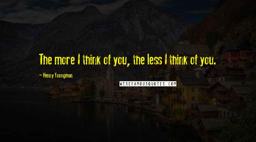 Henny Youngman quotes: The more I think of you, the less I think of you.