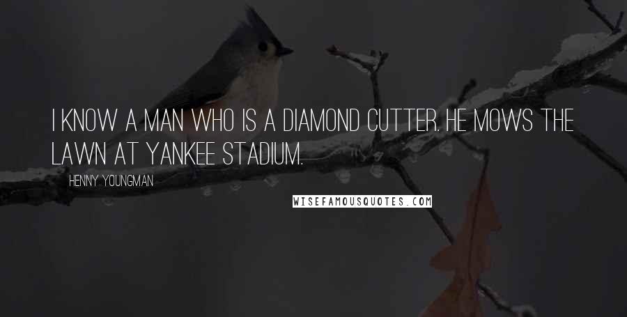 Henny Youngman quotes: I know a man who is a diamond cutter. He mows the lawn at Yankee Stadium.