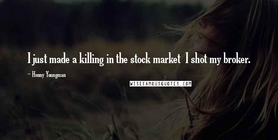 Henny Youngman quotes: I just made a killing in the stock market I shot my broker.