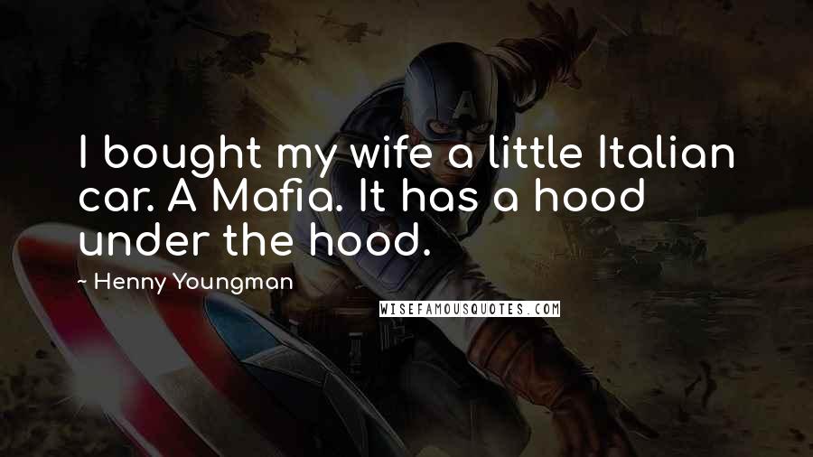 Henny Youngman quotes: I bought my wife a little Italian car. A Mafia. It has a hood under the hood.
