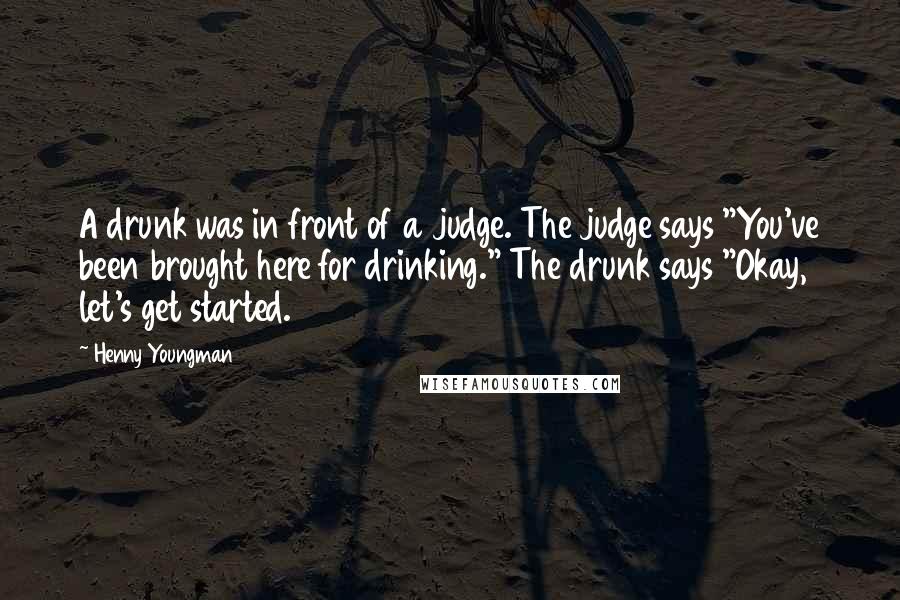 Henny Youngman quotes: A drunk was in front of a judge. The judge says "You've been brought here for drinking." The drunk says "Okay, let's get started. Henny Youngman quotes: A drunk was in front of a judge. The judge says "You've been brought here for drinking." The drunk says "Okay, let's get started.