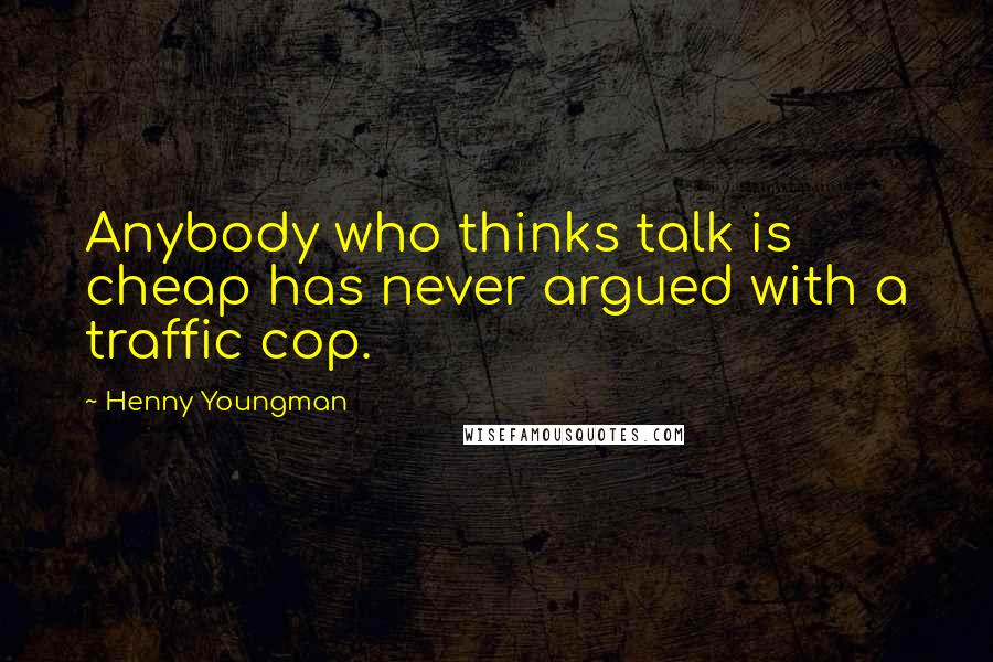 Henny Youngman quotes: Anybody who thinks talk is cheap has never argued with a traffic cop.