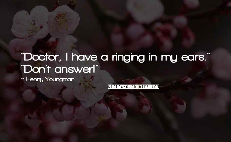 Henny Youngman quotes: "Doctor, I have a ringing in my ears." "Don't answer!"