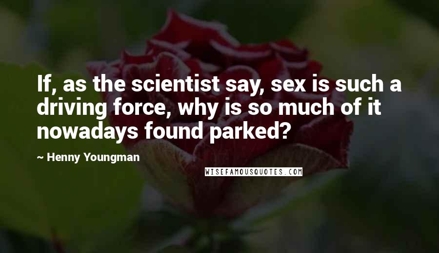 Henny Youngman quotes: If, as the scientist say, sex is such a driving force, why is so much of it nowadays found parked?