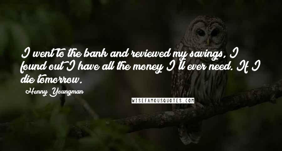 Henny Youngman quotes: I went to the bank and reviewed my savings, I found out I have all the money I'll ever need. If I die tomorrow.
