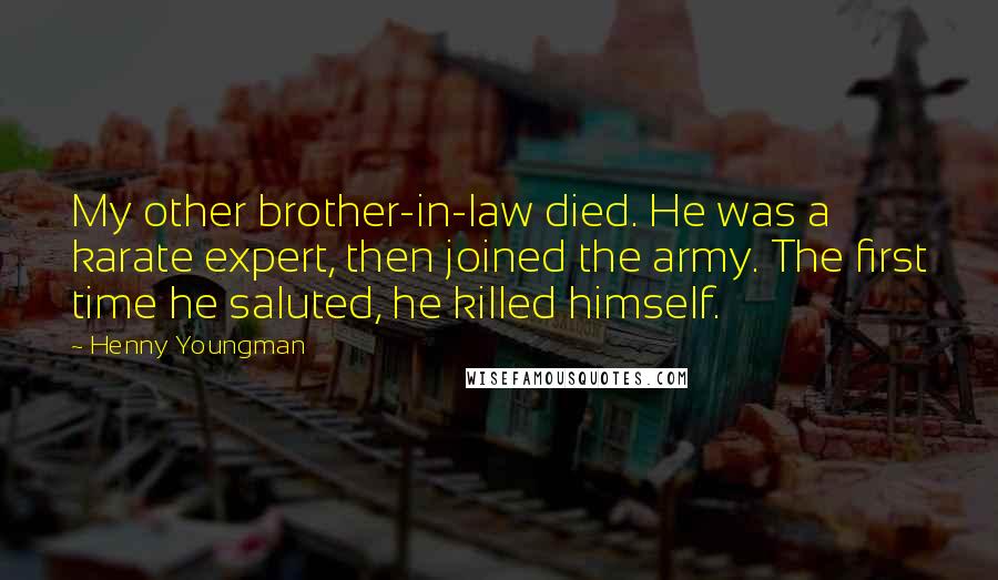 Henny Youngman quotes: My other brother-in-law died. He was a karate expert, then joined the army. The first time he saluted, he killed himself.