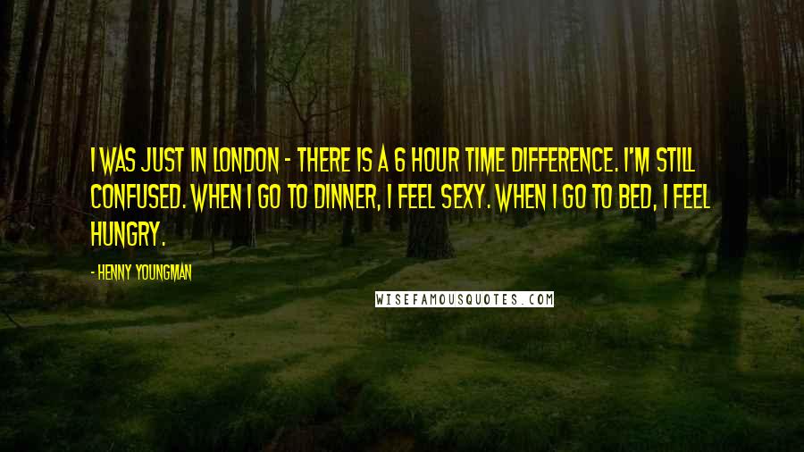 Henny Youngman quotes: I was just in London - there is a 6 hour time difference. I'm still confused. When I go to dinner, I feel sexy. When I go to bed, I