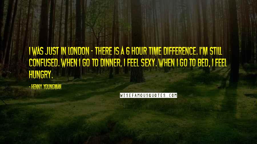 Henny Youngman quotes: I was just in London - there is a 6 hour time difference. I'm still confused. When I go to dinner, I feel sexy. When I go to bed, I Henny Youngman quotes: I was just in London - there is a 6 hour time difference. I'm still confused. When I go to dinner, I feel sexy. When I go to bed, I