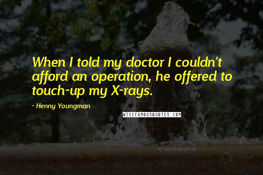 Henny Youngman quotes: When I told my doctor I couldn't afford an operation, he offered to touch-up my X-rays.