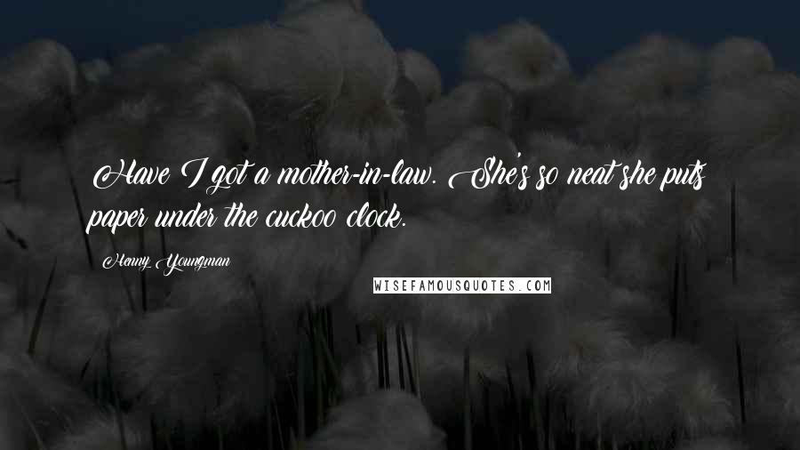 Henny Youngman quotes: Have I got a mother-in-law. She's so neat she puts paper under the cuckoo clock.