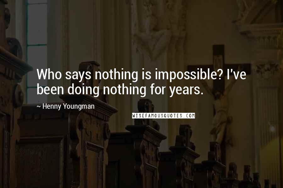 Henny Youngman quotes: Who says nothing is impossible? I've been doing nothing for years.