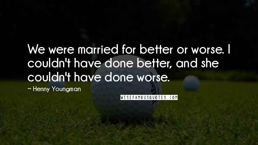 Henny Youngman quotes: We were married for better or worse. I couldn't have done better, and she couldn't have done worse.