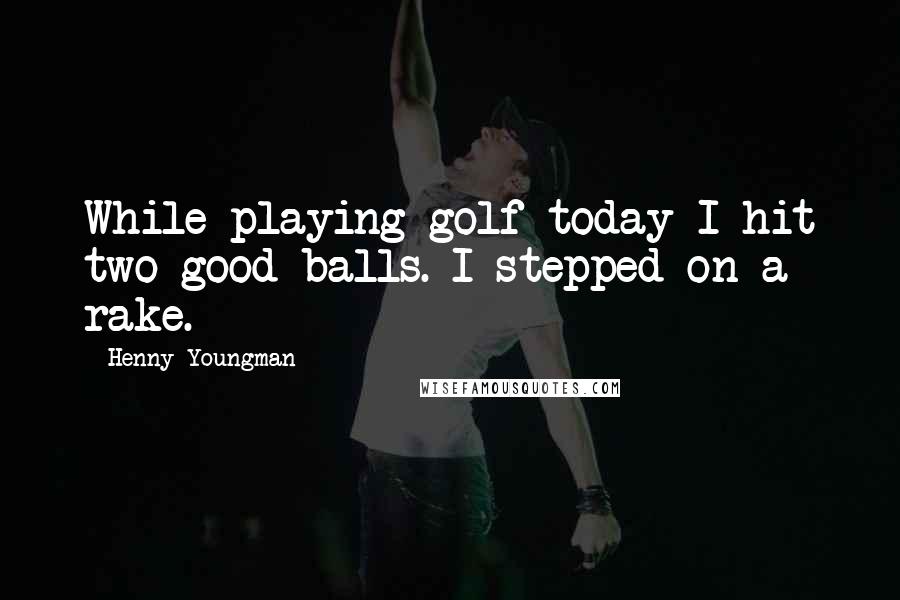 Henny Youngman quotes: While playing golf today I hit two good balls. I stepped on a rake.