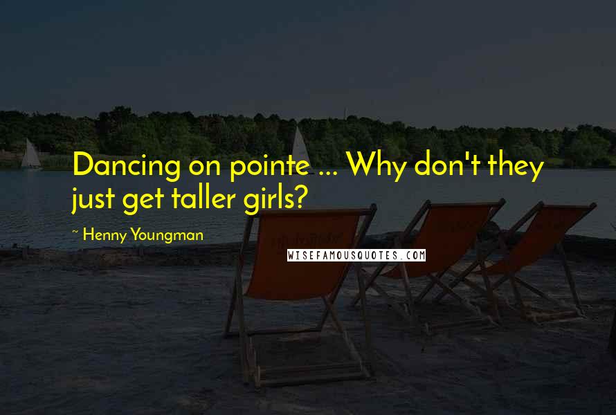 Henny Youngman quotes: Dancing on pointe ... Why don't they just get taller girls?