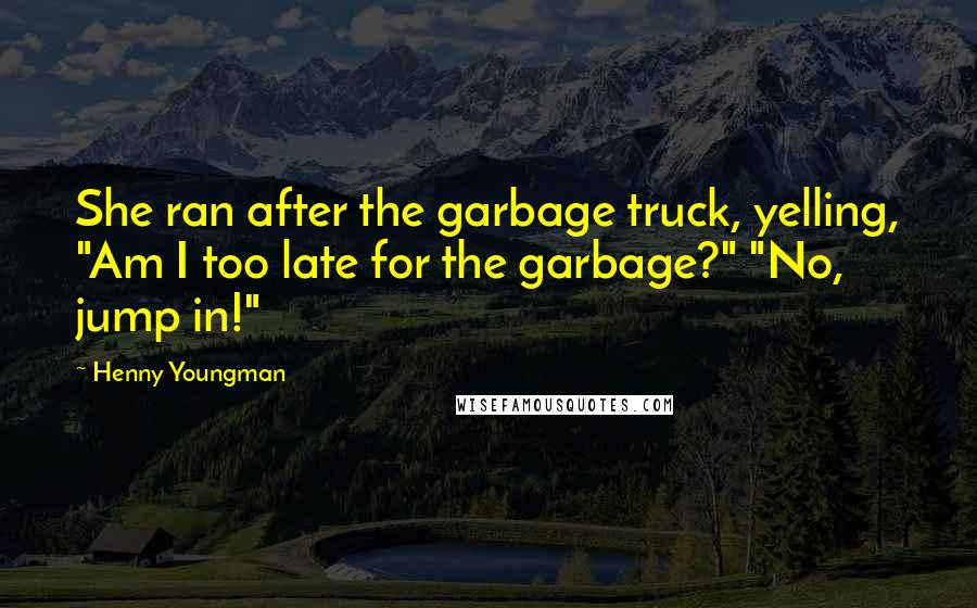 Henny Youngman quotes: She ran after the garbage truck, yelling, "Am I too late for the garbage?" "No, jump in!"