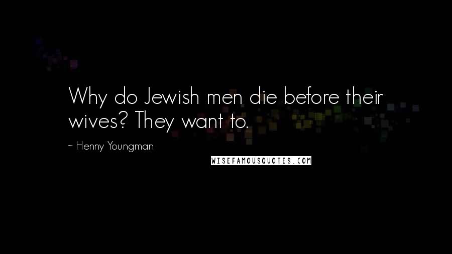 Henny Youngman quotes: Why do Jewish men die before their wives? They want to.