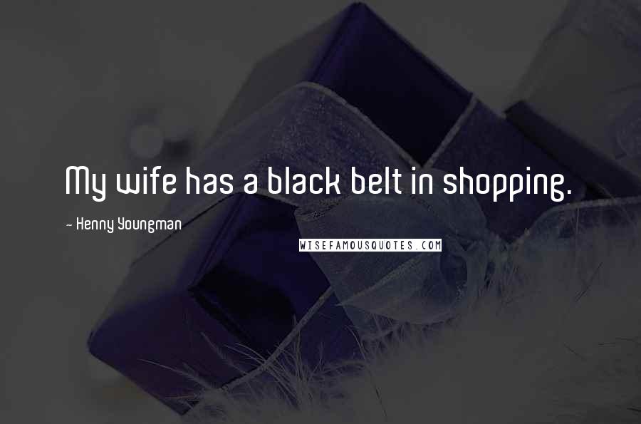 Henny Youngman quotes: My wife has a black belt in shopping.