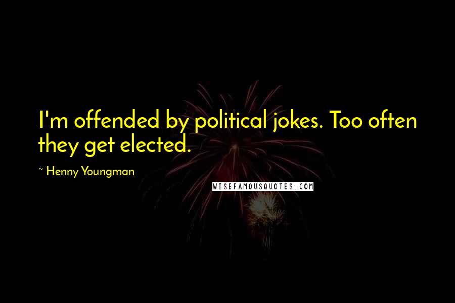 Henny Youngman quotes: I'm offended by political jokes. Too often they get elected.