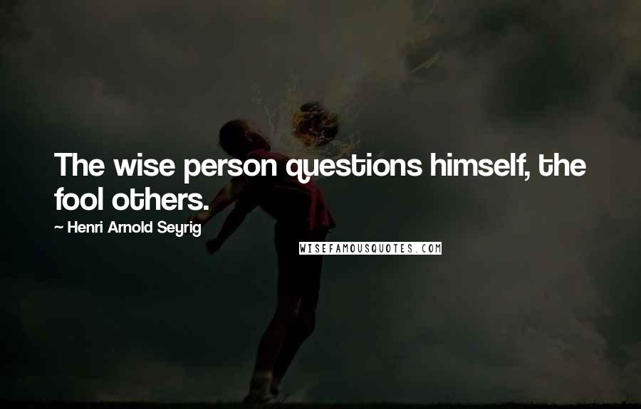 Henri Arnold Seyrig quotes: The wise person questions himself, the fool others. Henri Arnold Seyrig quotes: The wise person questions himself, the fool others.