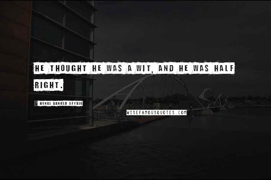 Henri Arnold Seyrig quotes: He thought he was a wit, and he was half right. Henri Arnold Seyrig quotes: He thought he was a wit, and he was half right.