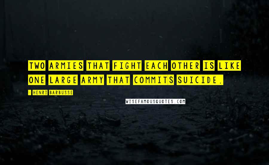 Henri Barbusse quotes: Two armies that fight each other is like one large army that commits suicide.