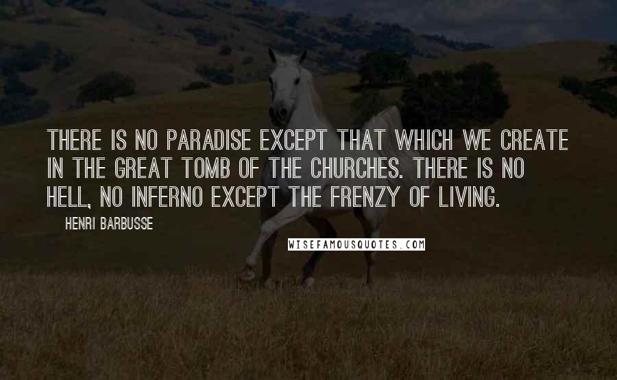 Henri Barbusse quotes: There is no paradise except that which we create in the great tomb of the churches. There is no hell, no inferno except the frenzy of living.