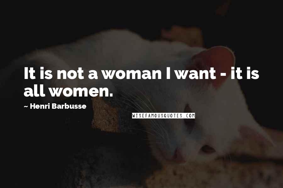 Henri Barbusse quotes: It is not a woman I want - it is all women.