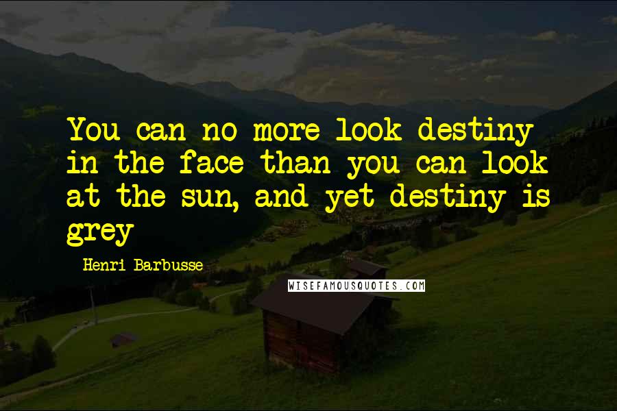 Henri Barbusse quotes: You can no more look destiny in the face than you can look at the sun, and yet destiny is grey