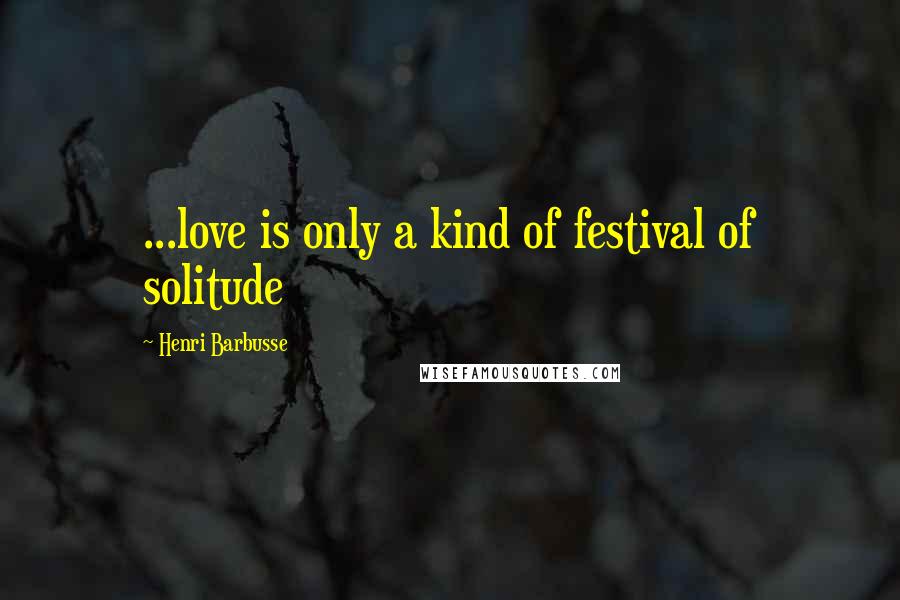 Henri Barbusse quotes: ...love is only a kind of festival of solitude