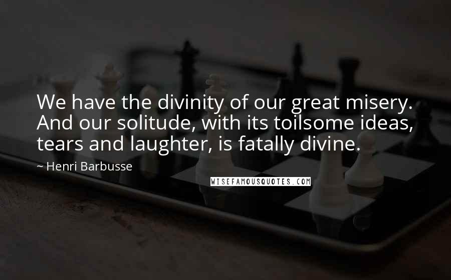 Henri Barbusse quotes: We have the divinity of our great misery. And our solitude, with its toilsome ideas, tears and laughter, is fatally divine. Henri Barbusse quotes: We have the divinity of our great misery. And our solitude, with its toilsome ideas, tears and laughter, is fatally divine.
