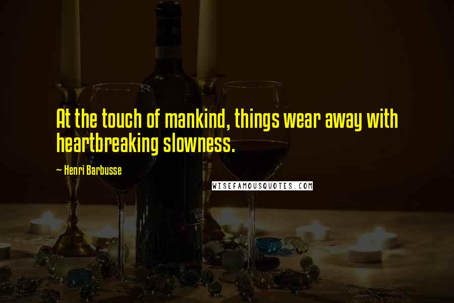 Henri Barbusse quotes: At the touch of mankind, things wear away with heartbreaking slowness.