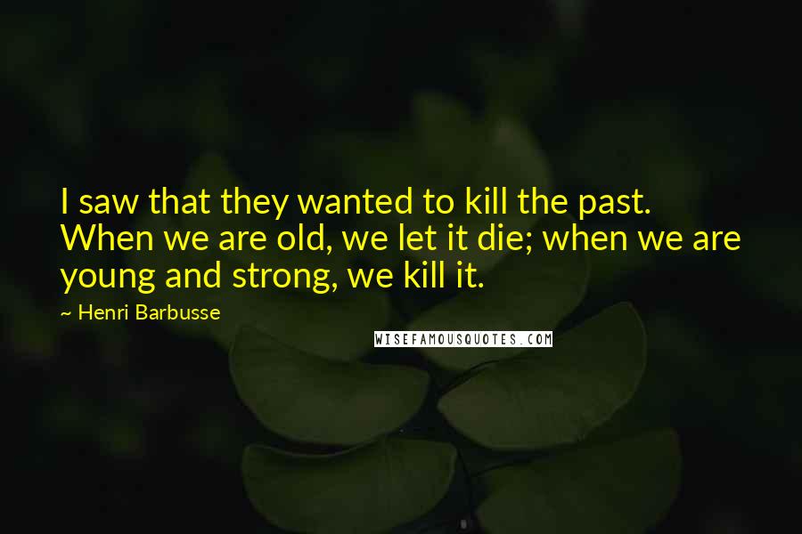 Henri Barbusse quotes: I saw that they wanted to kill the past. When we are old, we let it die; when we are young and strong, we kill it. Henri Barbusse quotes: I saw that they wanted to kill the past. When we are old, we let it die; when we are young and strong, we kill it.