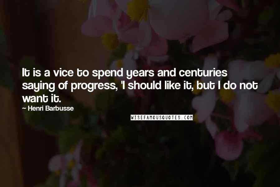 Henri Barbusse quotes: It is a vice to spend years and centuries saying of progress, 'I should like it, but I do not want it. Henri Barbusse quotes: It is a vice to spend years and centuries saying of progress, 'I should like it, but I do not want it.