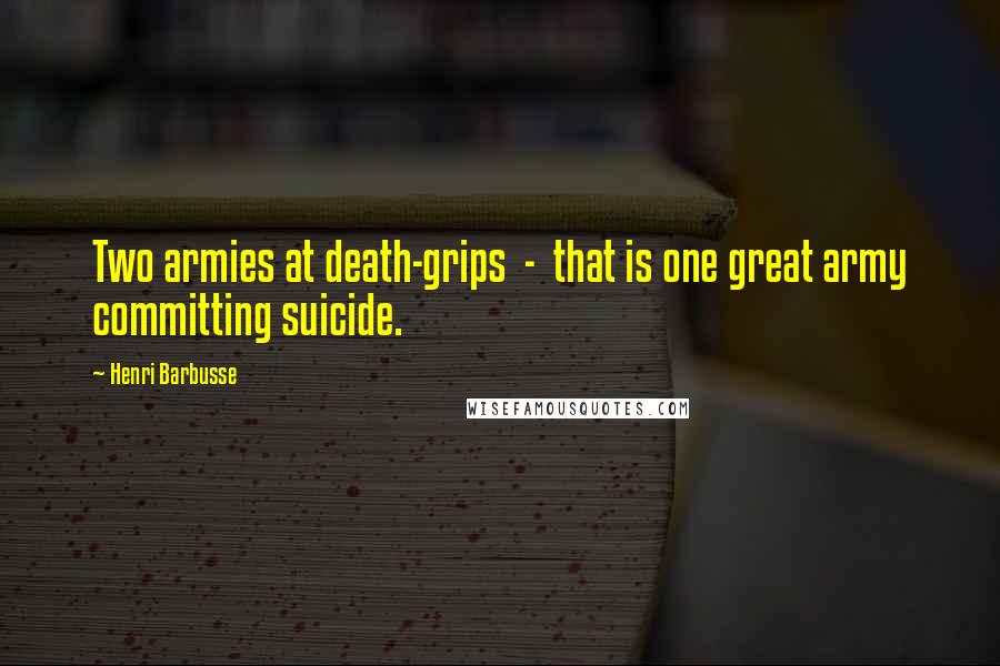 Henri Barbusse quotes: Two armies at death-grips - that is one great army committing suicide.